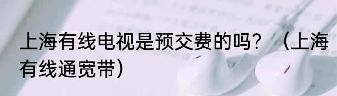 上海有线电视是预交费的吗？（上海有线通宽带）