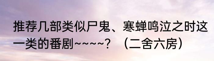 推荐几部类似尸鬼、寒蝉鸣泣之时这一类的番剧~~~~？（二舍六房）