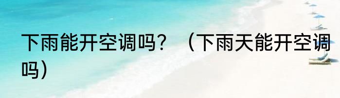 下雨能开空调吗？（下雨天能开空调吗）