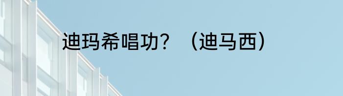 迪玛希唱功？（迪马西）