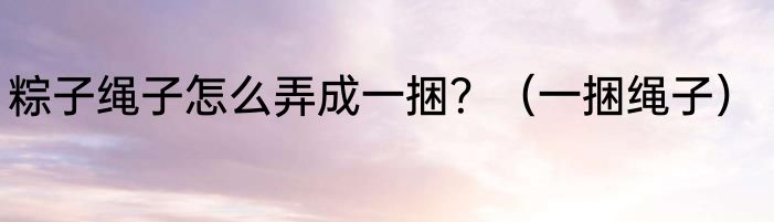 粽子绳子怎么弄成一捆？（一捆绳子）