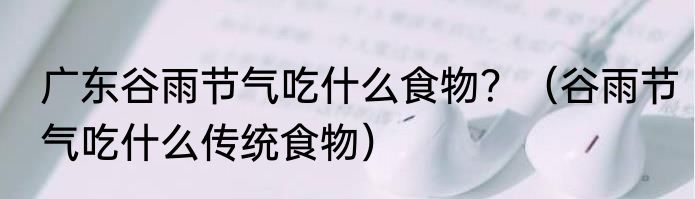 广东谷雨节气吃什么食物？（谷雨节气吃什么传统食物）