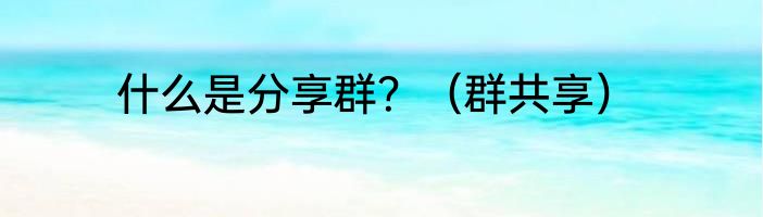 什么是分享群？（群共享）