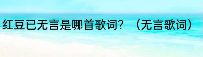 红豆已无言是哪首歌词？（无言歌词）