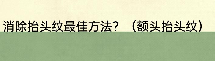 消除抬头纹最佳方法？（额头抬头纹）