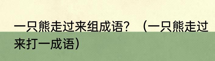 一只熊走过来组成语？（一只熊走过来打一成语）