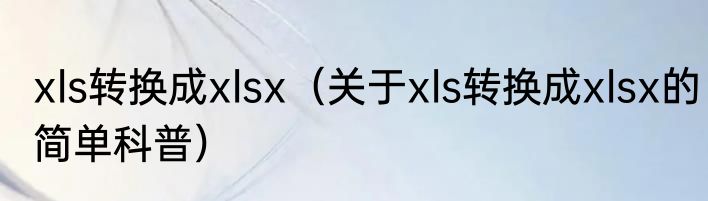 xls转换成xlsx（关于xls转换成xlsx的简单科普）
