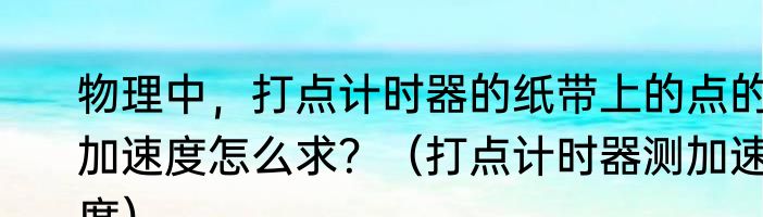 物理中，打点计时器的纸带上的点的加速度怎么求？（打点计时器测加速度）