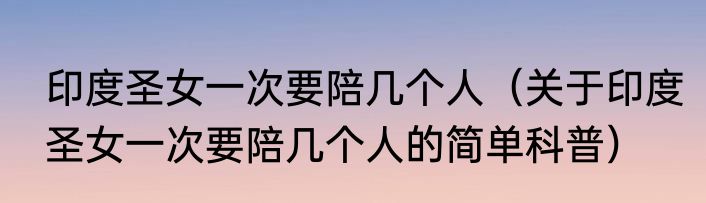 印度圣女一次要陪几个人（关于印度圣女一次要陪几个人的简单科普）