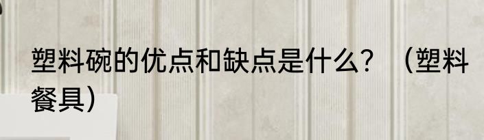 塑料碗的优点和缺点是什么？（塑料餐具）
