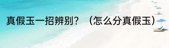 真假玉一招辨别？（怎么分真假玉）