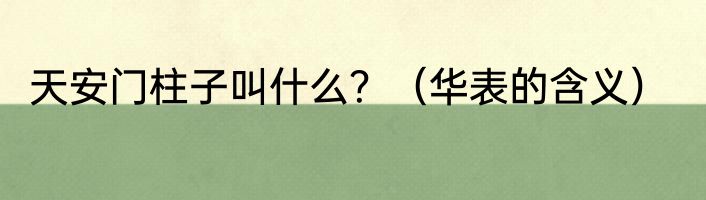 天安门柱子叫什么？（华表的含义）