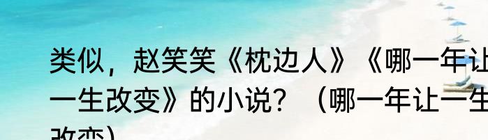 类似，赵笑笑《枕边人》《哪一年让一生改变》的小说？（哪一年让一生改变）