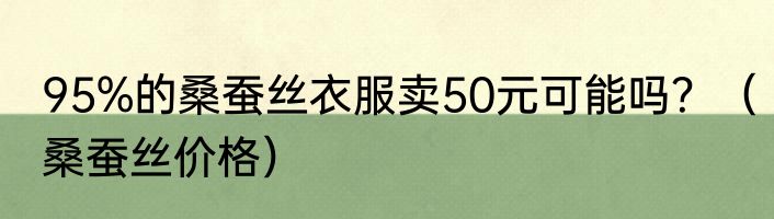 95%的桑蚕丝衣服卖50元可能吗？（桑蚕丝价格）