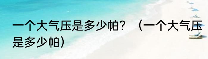 一个大气压是多少帕？（一个大气压是多少帕）