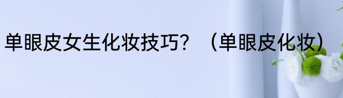 单眼皮女生化妆技巧？（单眼皮化妆）