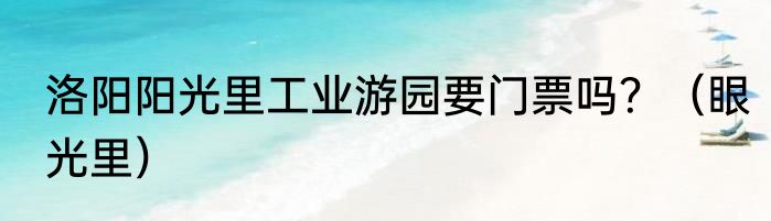 洛阳阳光里工业游园要门票吗？（眼光里）