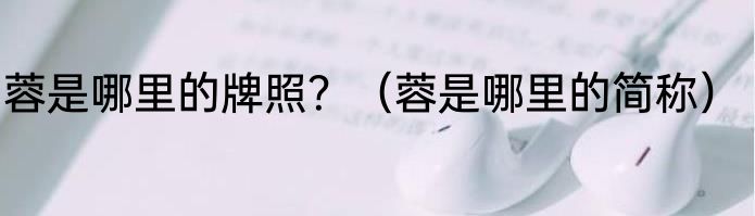 蓉是哪里的牌照？（蓉是哪里的简称）