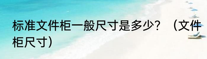 标准文件柜一般尺寸是多少？（文件柜尺寸）