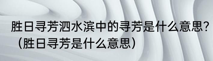 胜日寻芳泗水滨中的寻芳是什么意思？（胜日寻芳是什么意思）
