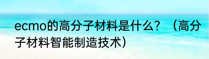 ecmo的高分子材料是什么？（高分子材料智能制造技术）