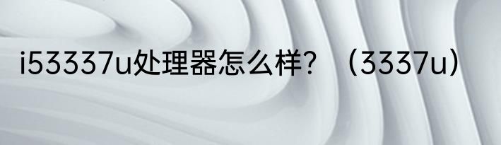 i53337u处理器怎么样？（3337u）