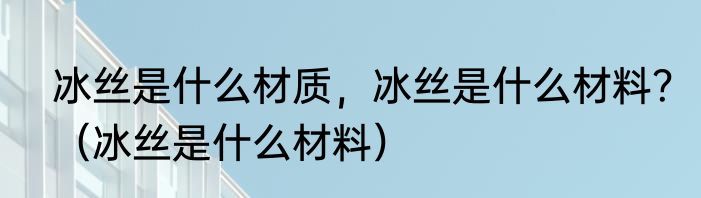 冰丝是什么材质，冰丝是什么材料？（冰丝是什么材料）