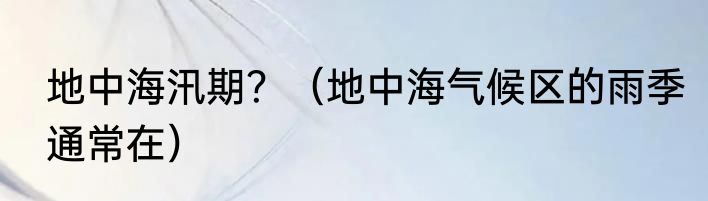 地中海汛期？（地中海气候区的雨季通常在）