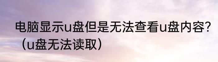 电脑显示u盘但是无法查看u盘内容？（u盘无法读取）