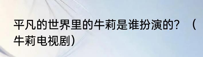 平凡的世界里的牛莉是谁扮演的？（牛莉电视剧）