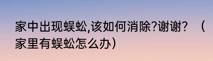 家中出现蜈蚣,该如何消除?谢谢？（家里有蜈蚣怎么办）