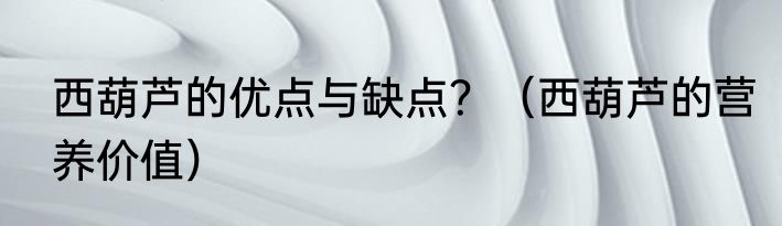 西葫芦的优点与缺点？（西葫芦的营养价值）