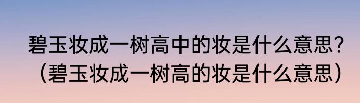 碧玉妆成一树高中的妆是什么意思？（碧玉妆成一树高的妆是什么意思）