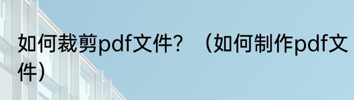 如何裁剪pdf文件？（如何制作pdf文件）