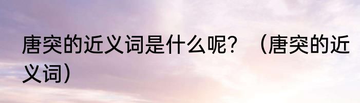 唐突的近义词是什么呢？（唐突的近义词）