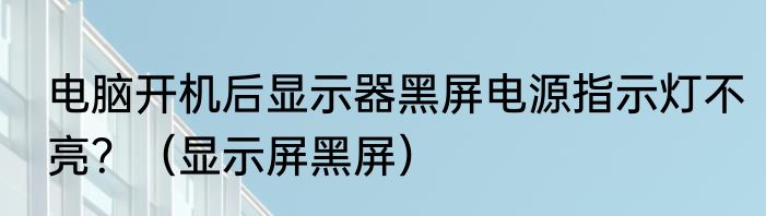 电脑开机后显示器黑屏电源指示灯不亮？（显示屏黑屏）