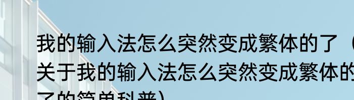 我的输入法怎么突然变成繁体的了（关于我的输入法怎么突然变成繁体的了的简单科普）