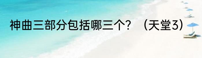 神曲三部分包括哪三个？（天堂3）