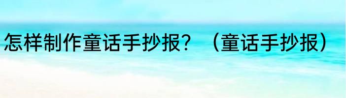 怎样制作童话手抄报？（童话手抄报）