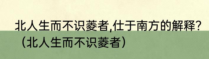 北人生而不识菱者,仕于南方的解释？（北人生而不识菱者）