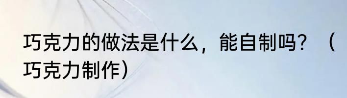 巧克力的做法是什么，能自制吗？（巧克力制作）