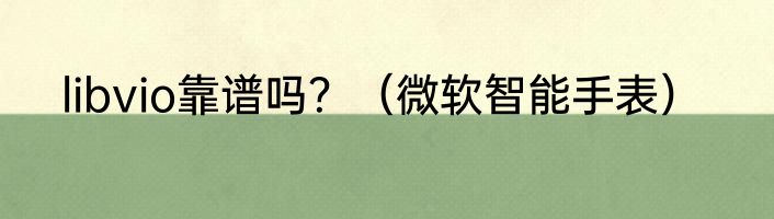 libvio靠谱吗？（微软智能手表）