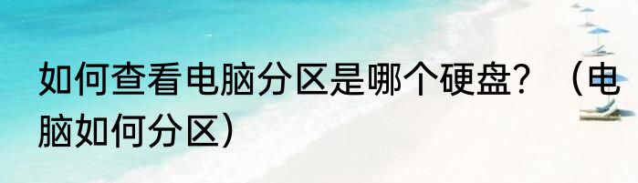如何查看电脑分区是哪个硬盘？（电脑如何分区）