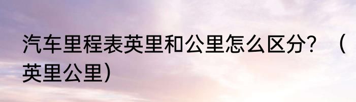汽车里程表英里和公里怎么区分？（英里公里）