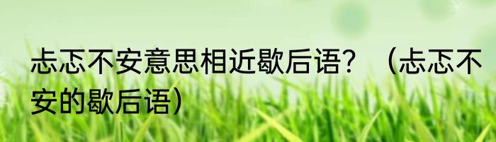 忐忑不安意思相近歇后语？（忐忑不安的歇后语）