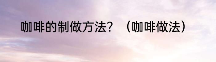 咖啡的制做方法？（咖啡做法）