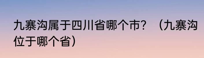 九寨沟属于四川省哪个市？（九寨沟位于哪个省）
