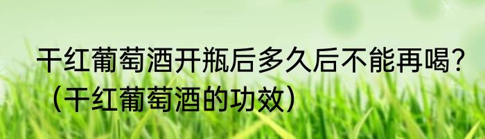干红葡萄酒开瓶后多久后不能再喝？（干红葡萄酒的功效）