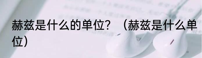 赫兹是什么的单位？（赫兹是什么单位）