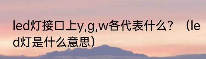 led灯接口上y,g,w各代表什么？（led灯是什么意思）